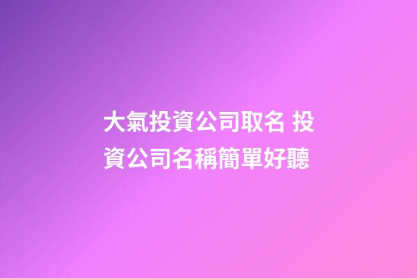 大氣投資公司取名 投資公司名稱簡單好聽-第1張-公司起名-玄機派